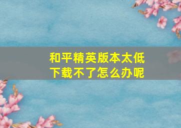 和平精英版本太低下载不了怎么办呢