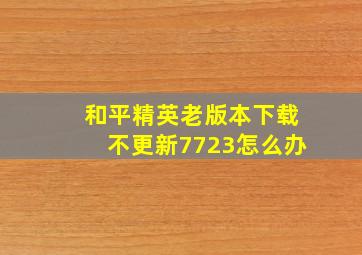 和平精英老版本下载不更新7723怎么办