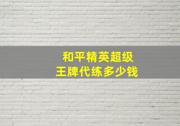 和平精英超级王牌代练多少钱