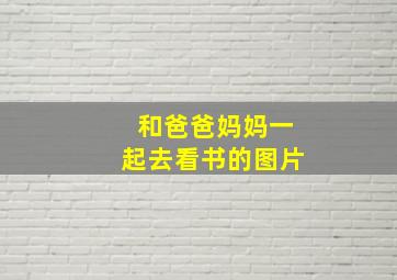 和爸爸妈妈一起去看书的图片