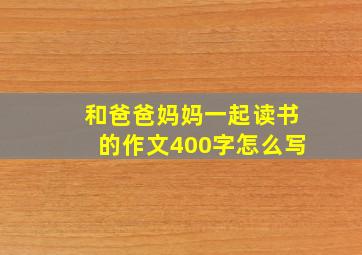 和爸爸妈妈一起读书的作文400字怎么写