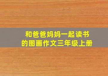 和爸爸妈妈一起读书的图画作文三年级上册