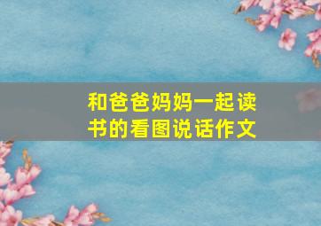 和爸爸妈妈一起读书的看图说话作文