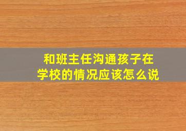 和班主任沟通孩子在学校的情况应该怎么说