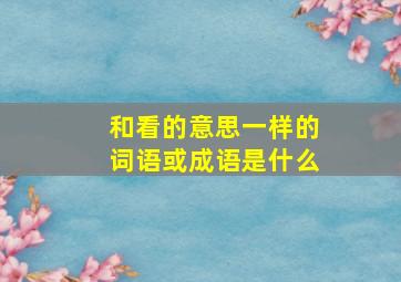 和看的意思一样的词语或成语是什么