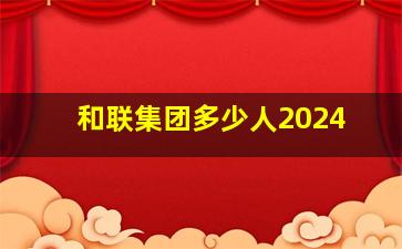 和联集团多少人2024