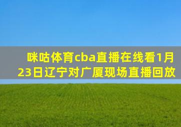 咪咕体育cba直播在线看1月23日辽宁对广厦现场直播回放