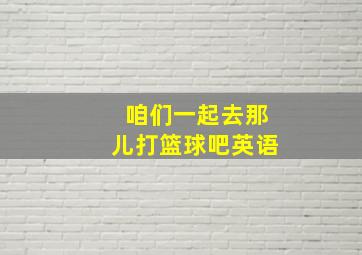 咱们一起去那儿打篮球吧英语