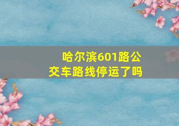 哈尔滨601路公交车路线停运了吗