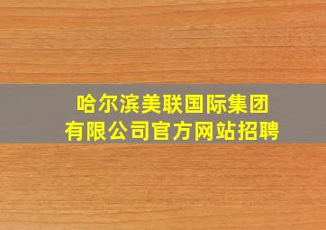 哈尔滨美联国际集团有限公司官方网站招聘