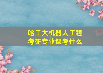 哈工大机器人工程考研专业课考什么