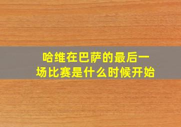 哈维在巴萨的最后一场比赛是什么时候开始