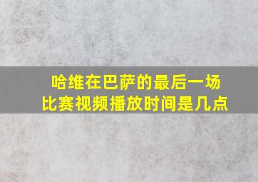 哈维在巴萨的最后一场比赛视频播放时间是几点