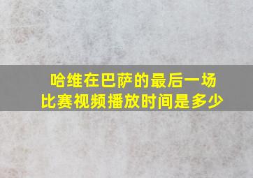 哈维在巴萨的最后一场比赛视频播放时间是多少