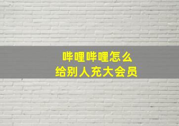 哔哩哔哩怎么给别人充大会员