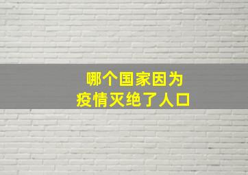 哪个国家因为疫情灭绝了人口