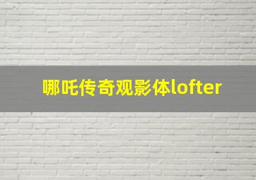 哪吒传奇观影体lofter