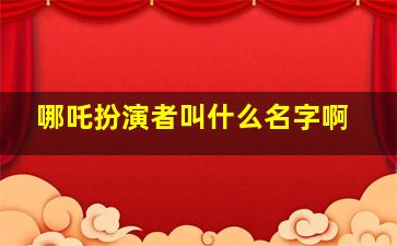 哪吒扮演者叫什么名字啊