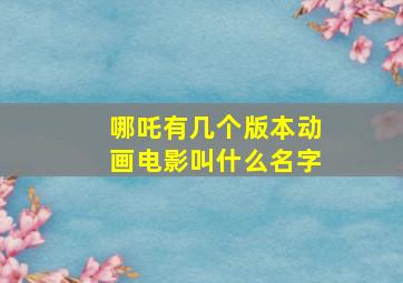 哪吒有几个版本动画电影叫什么名字