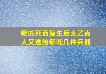 哪吒死而复生后太乙真人又送给哪吒几件兵器