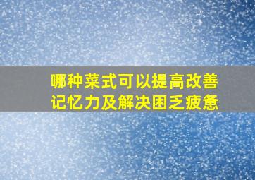 哪种菜式可以提高改善记忆力及解决困乏疲惫