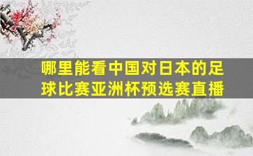 哪里能看中国对日本的足球比赛亚洲杯预选赛直播