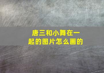 唐三和小舞在一起的图片怎么画的