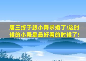 唐三终于跟小舞求婚了!这时候的小舞是最好看的时候了!