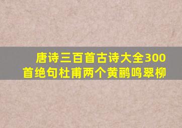 唐诗三百首古诗大全300首绝句杜甫两个黄鹂鸣翠柳