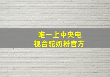 唯一上中央电视台驼奶粉官方