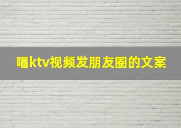 唱ktv视频发朋友圈的文案