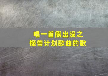 唱一首熊出没之怪兽计划歌曲的歌