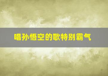 唱孙悟空的歌特别霸气