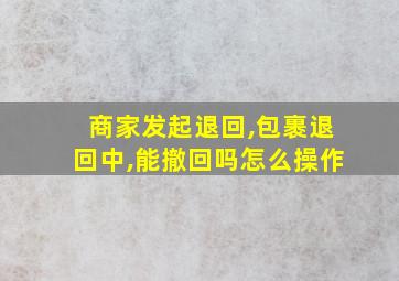 商家发起退回,包裹退回中,能撤回吗怎么操作