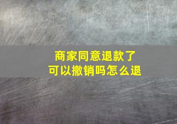 商家同意退款了可以撤销吗怎么退