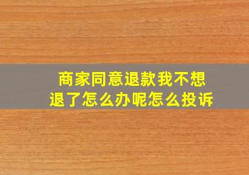 商家同意退款我不想退了怎么办呢怎么投诉