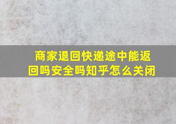 商家退回快递途中能返回吗安全吗知乎怎么关闭