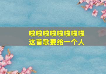 啦啦啦啦啦啦啦啦这首歌要给一个人