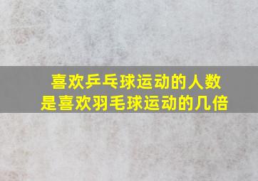 喜欢乒乓球运动的人数是喜欢羽毛球运动的几倍