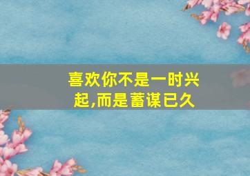 喜欢你不是一时兴起,而是蓄谋已久