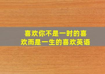 喜欢你不是一时的喜欢而是一生的喜欢英语