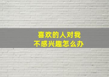 喜欢的人对我不感兴趣怎么办