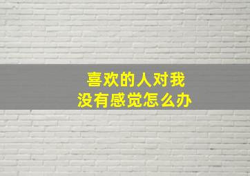 喜欢的人对我没有感觉怎么办