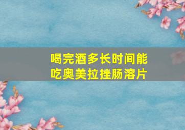 喝完酒多长时间能吃奥美拉挫肠溶片