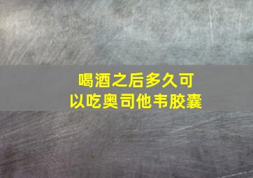 喝酒之后多久可以吃奥司他韦胶囊