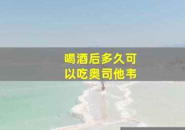 喝酒后多久可以吃奥司他韦