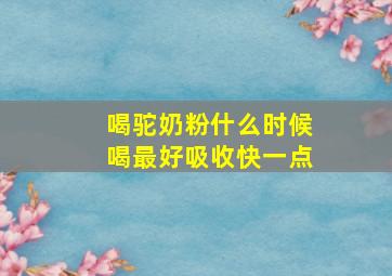 喝驼奶粉什么时候喝最好吸收快一点