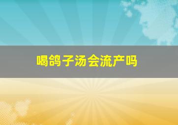 喝鸽子汤会流产吗