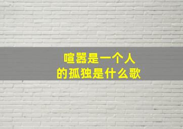 喧嚣是一个人的孤独是什么歌