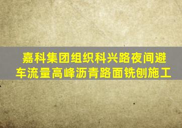 嘉科集团组织科兴路夜间避车流量高峰沥青路面铣刨施工